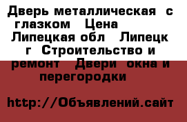 Дверь металлическая, с глазком › Цена ­ 5 360 - Липецкая обл., Липецк г. Строительство и ремонт » Двери, окна и перегородки   